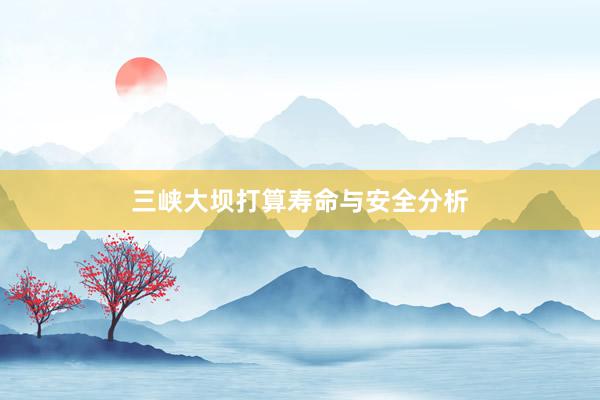 三峡大坝打算寿命与安全分析