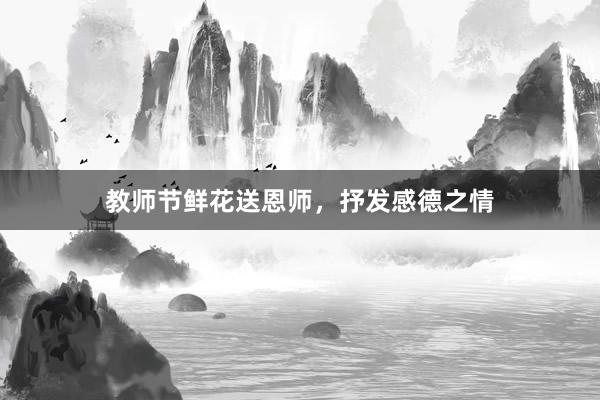 教师节鲜花送恩师，抒发感德之情