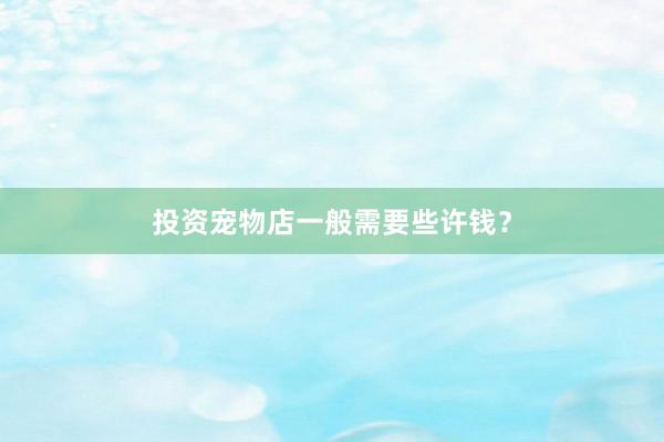 投资宠物店一般需要些许钱？