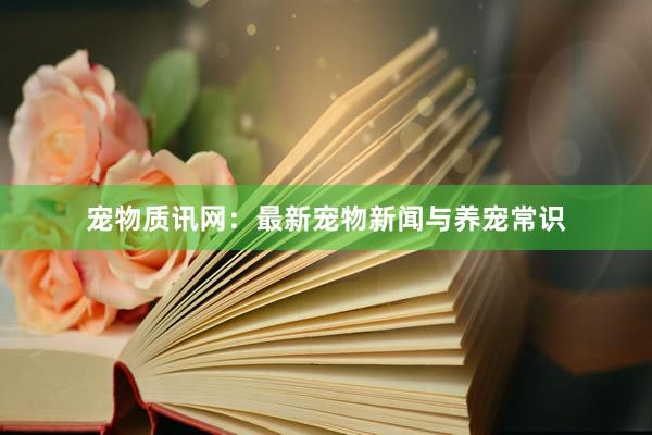 宠物质讯网：最新宠物新闻与养宠常识