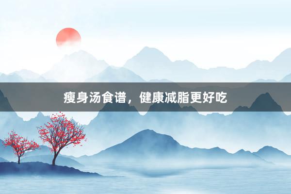 瘦身汤食谱，健康减脂更好吃